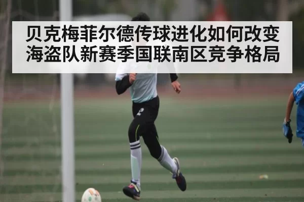 贝克梅菲尔德传球进化如何改变海盗队新赛季国联南区竞争格局